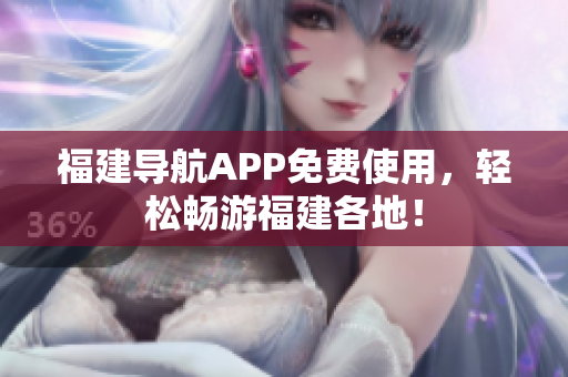 福建导航APP免费使用，轻松畅游福建各地！