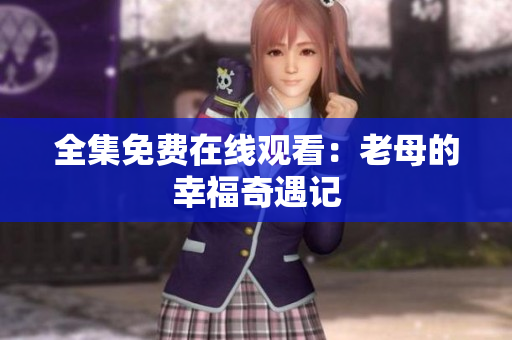 全集免费在线观看：老母的幸福奇遇记