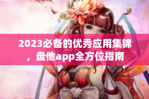 2023必备的优秀应用集锦，盘他app全方位指南