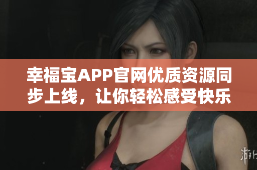 幸福宝APP官网优质资源同步上线，让你轻松感受快乐生活！
