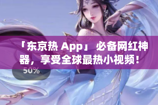 「东京热 App」 必备网红神器，享受全球最热小视频！