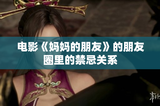 电影《妈妈的朋友》的朋友圈里的禁忌关系