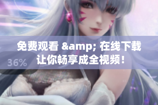 免费观看 & 在线下载 让你畅享成全视频！
