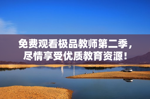免费观看极品教师第二季，尽情享受优质教育资源！