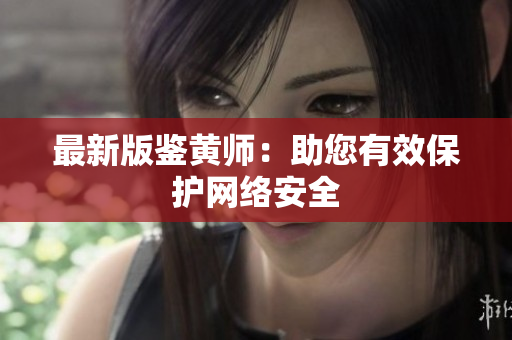 最新版鉴黄师：助您有效保护网络安全