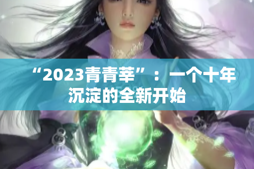 “2023青青莘”：一个十年沉淀的全新开始