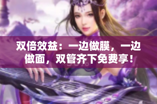 双倍效益：一边做膜，一边做面，双管齐下免费享！