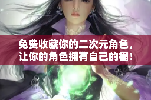 免费收藏你的二次元角色，让你的角色拥有自己的桶！
