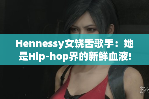 Hennessy女饶舌歌手：她是Hip-hop界的新鲜血液!
