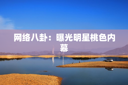 网络八卦：曝光明星桃色内幕