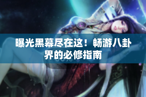 曝光黑幕尽在这！畅游八卦界的必修指南