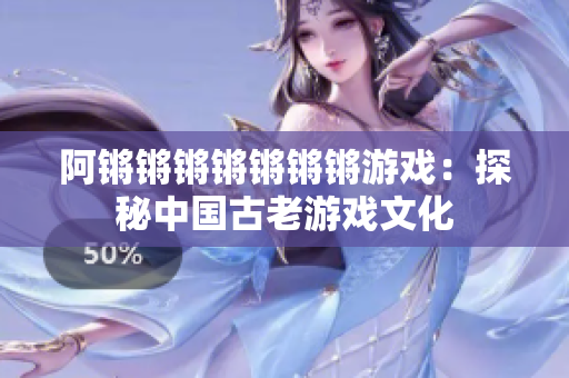 阿锵锵锵锵锵锵锵游戏：探秘中国古老游戏文化