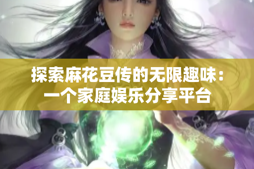 探索麻花豆传的无限趣味：一个家庭娱乐分享平台