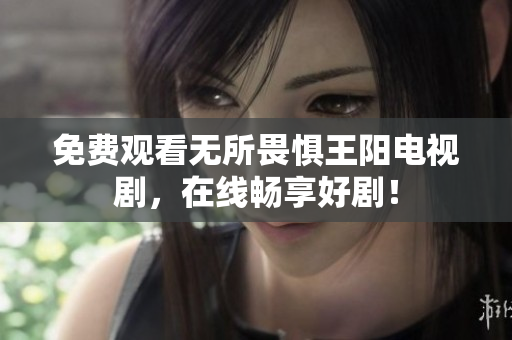 免费观看无所畏惧王阳电视剧，在线畅享好剧！