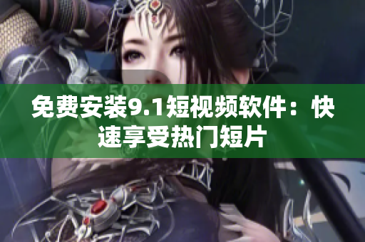 免费安装9.1短视频软件：快速享受热门短片