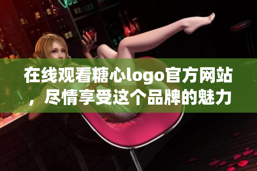 在线观看糖心logo官方网站，尽情享受这个品牌的魅力！