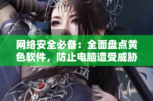 网络安全必备：全面盘点黄色软件，防止电脑遭受威胁