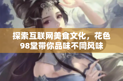 探索互联网美食文化，花色98堂带你品味不同风味