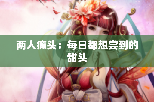 两人瘾头：每日都想尝到的甜头