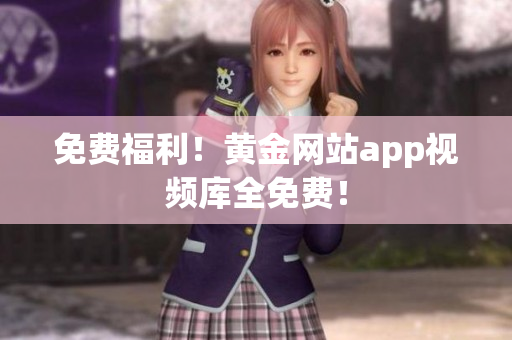 免费福利！黄金网站app视频库全免费！