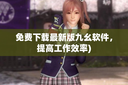 免费下载最新版九幺软件，提高工作效率)