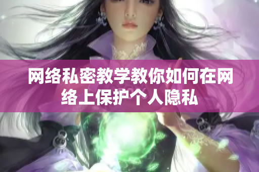网络私密教学教你如何在网络上保护个人隐私