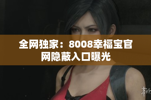 全网独家：8008幸福宝官网隐蔽入口曝光