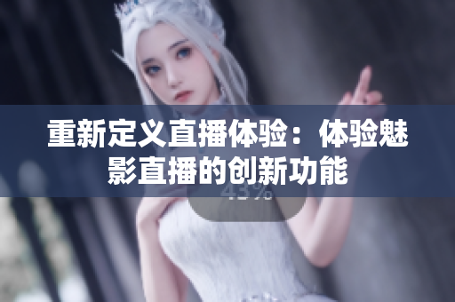 重新定义直播体验：体验魅影直播的创新功能