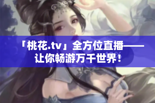「桃花.tv」全方位直播——让你畅游万千世界！