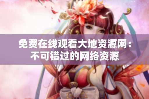 免费在线观看大地资源网：不可错过的网络资源