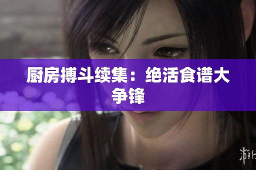 厨房搏斗续集：绝活食谱大争锋