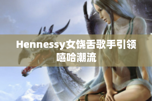 Hennessy女饶舌歌手引领嘻哈潮流
