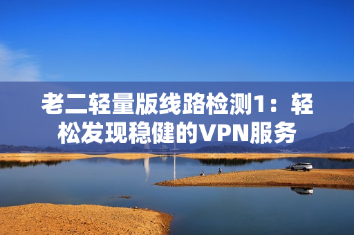 老二轻量版线路检测1：轻松发现稳健的VPN服务