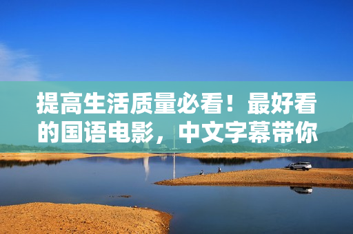提高生活质量必看！最好看的国语电影，中文字幕带你领略别样风情