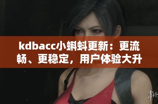kdbacc小蝌蚪更新：更流畅、更稳定，用户体验大升级！