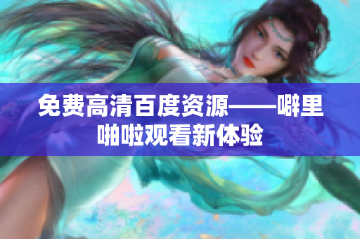 免费高清百度资源——噼里啪啦观看新体验