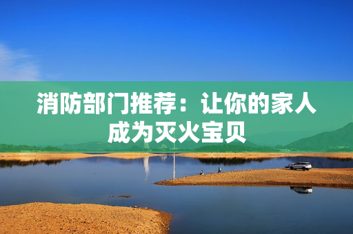 消防部门推荐：让你的家人成为灭火宝贝