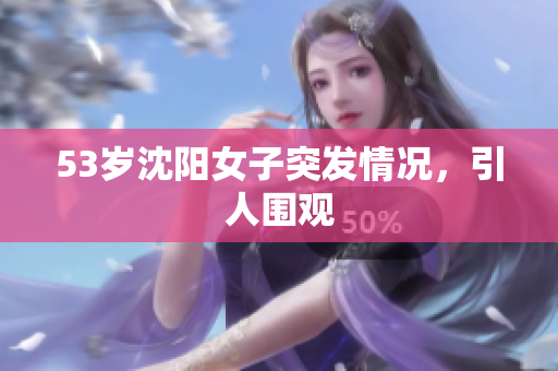 53岁沈阳女子突发情况，引人围观