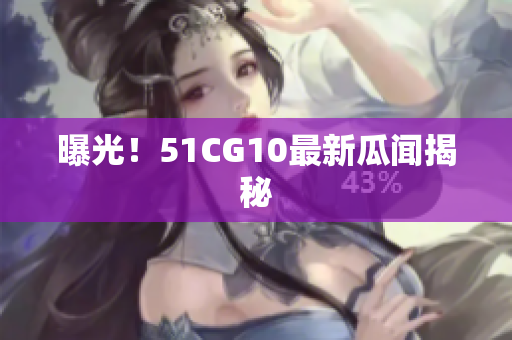 曝光！51CG10最新瓜闻揭秘