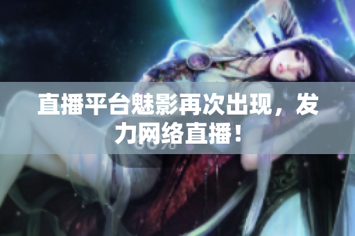 直播平台魅影再次出现，发力网络直播！
