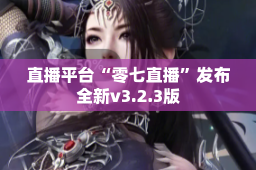 直播平台“零七直播”发布全新v3.2.3版