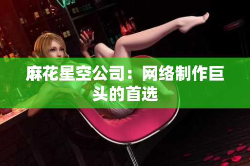 麻花星空公司：网络制作巨头的首选