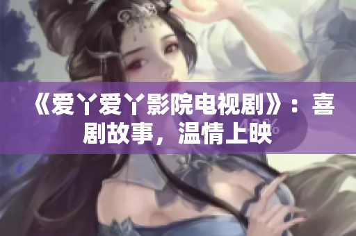 《爱丫爱丫影院电视剧》：喜剧故事，温情上映