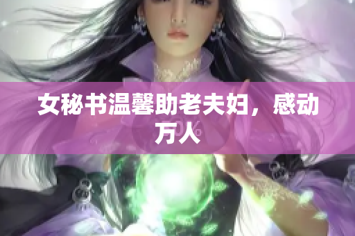 女秘书温馨助老夫妇，感动万人