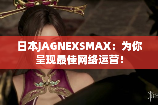 日本JAGNEXSMAX：为你呈现最佳网络运营！