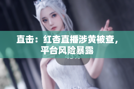 直击：红杏直播涉黄被查，平台风险暴露