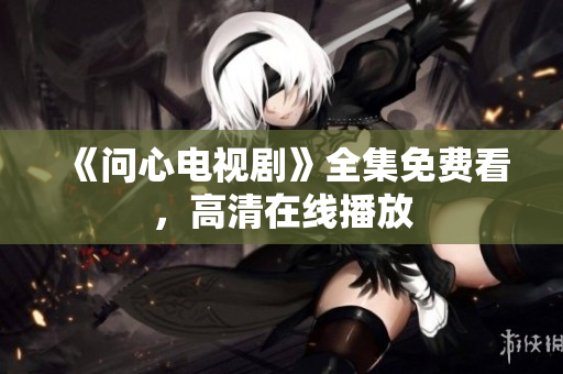 《问心电视剧》全集免费看，高清在线播放