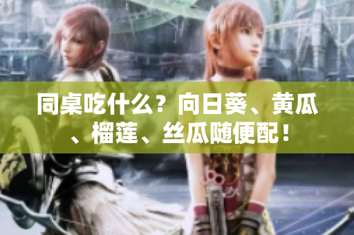 同桌吃什么？向日葵、黄瓜、榴莲、丝瓜随便配！