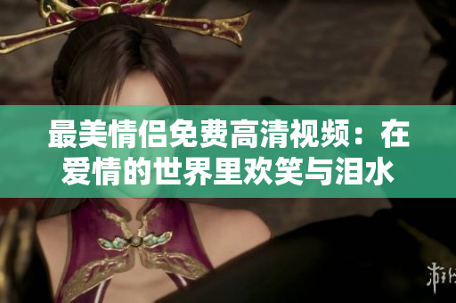 最美情侣免费高清视频：在爱情的世界里欢笑与泪水