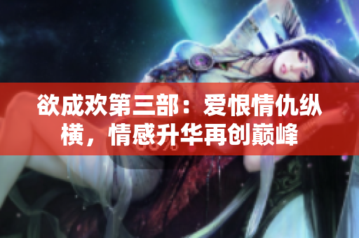 欲成欢第三部：爱恨情仇纵横，情感升华再创巅峰